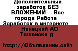 Дополнительный заработок БЕЗ ВЛОЖЕНИЙ! - Все города Работа » Заработок в интернете   . Ненецкий АО,Тошвиска д.